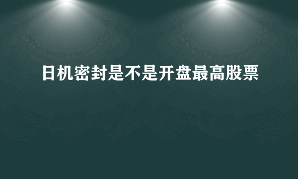 日机密封是不是开盘最高股票