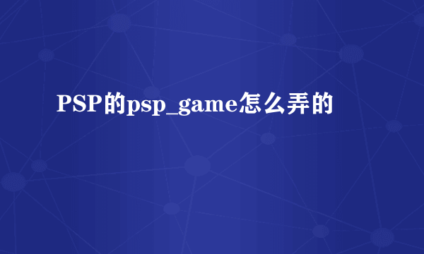 PSP的psp_game怎么弄的