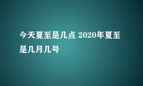 今天夏至是几点 2020年夏至是几月几号