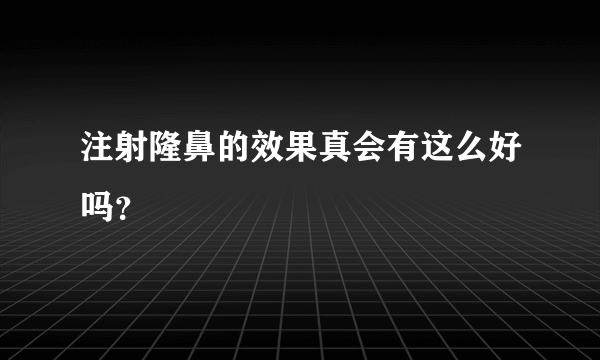 注射隆鼻的效果真会有这么好吗？