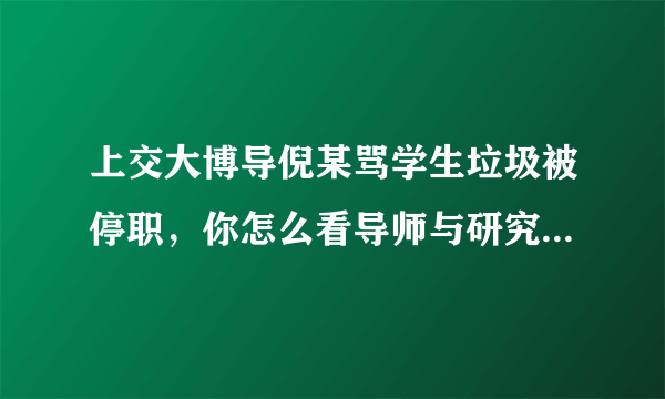 上交大博导倪某骂学生垃圾被停职，你怎么看导师与研究生关系?导师该把学生当苦力吗？