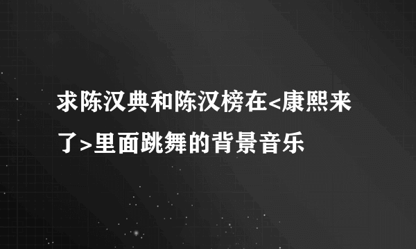 求陈汉典和陈汉榜在<康熙来了>里面跳舞的背景音乐