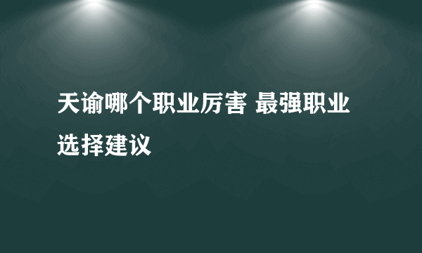 天谕哪个职业厉害 最强职业选择建议