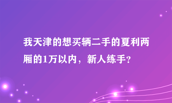 我天津的想买辆二手的夏利两厢的1万以内，新人练手？