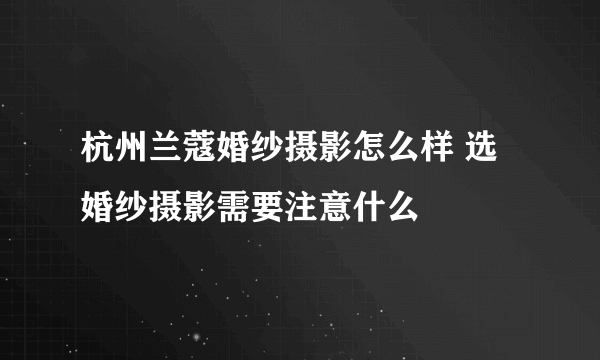 杭州兰蔻婚纱摄影怎么样 选婚纱摄影需要注意什么