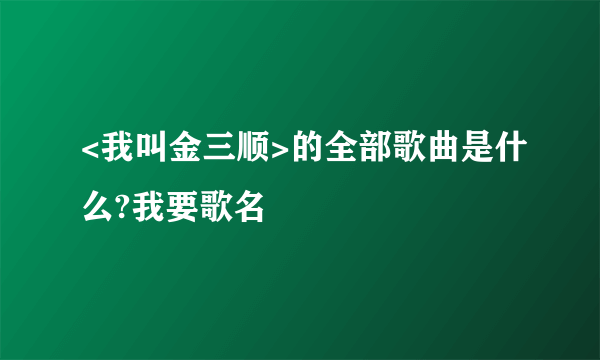 <我叫金三顺>的全部歌曲是什么?我要歌名