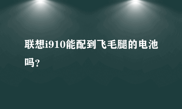 联想i910能配到飞毛腿的电池吗？