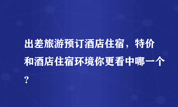 出差旅游预订酒店住宿，特价和酒店住宿环境你更看中哪一个？