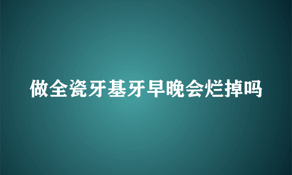 做全瓷牙基牙早晚会烂掉吗