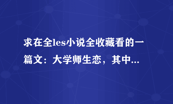 求在全les小说全收藏看的一篇文：大学师生恋，其中学生有重病，老师很爱她，好像为她抛弃了男朋友，喜结