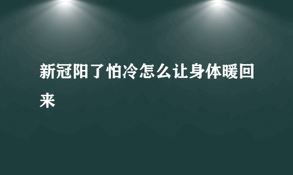 新冠阳了怕冷怎么让身体暖回来