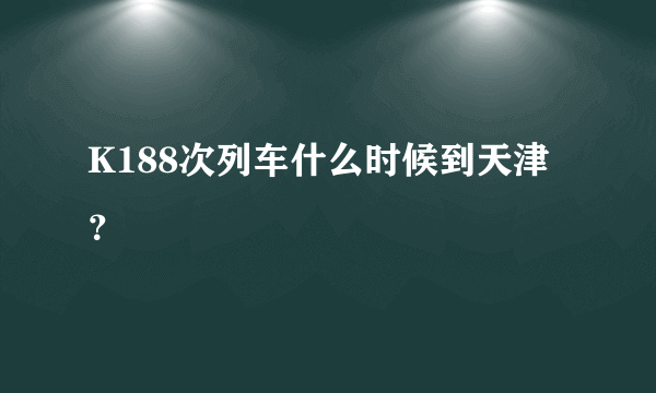 K188次列车什么时候到天津？