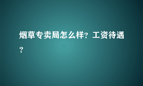 烟草专卖局怎么样？工资待遇？