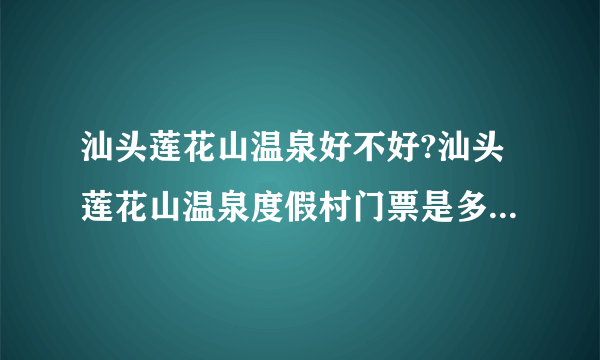 汕头莲花山温泉好不好?汕头莲花山温泉度假村门票是多少钱一张？