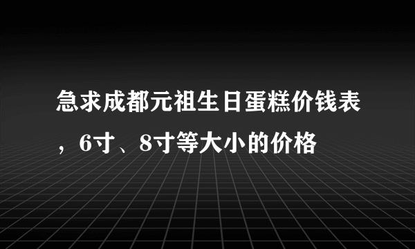 急求成都元祖生日蛋糕价钱表，6寸、8寸等大小的价格