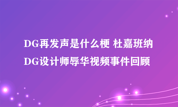 DG再发声是什么梗 杜嘉班纳DG设计师辱华视频事件回顾