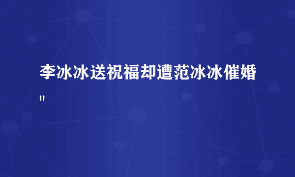 李冰冰送祝福却遭范冰冰催婚