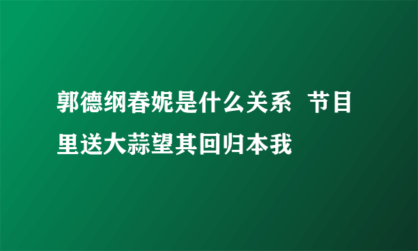 郭德纲春妮是什么关系  节目里送大蒜望其回归本我