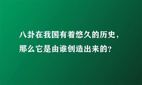 八卦在我国有着悠久的历史，那么它是由谁创造出来的？