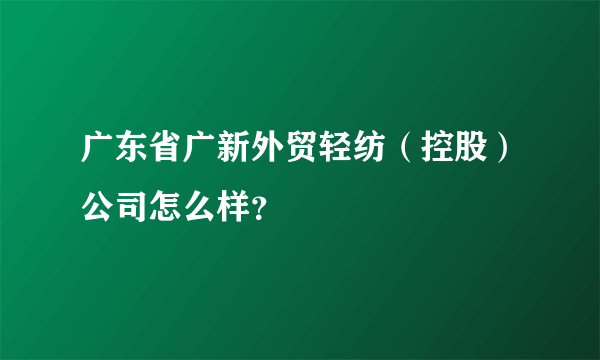 广东省广新外贸轻纺（控股）公司怎么样？