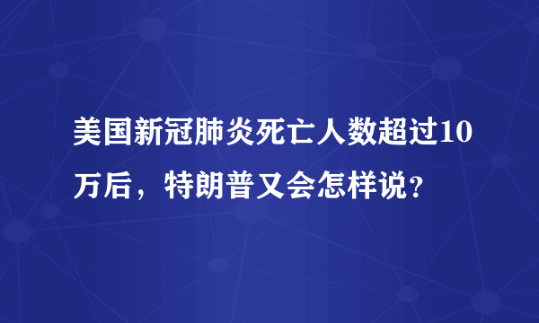 美国新冠肺炎死亡人数超过10万后，特朗普又会怎样说？