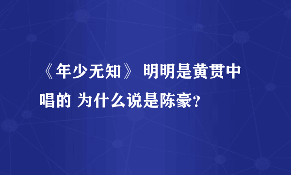 《年少无知》 明明是黄贯中唱的 为什么说是陈豪？