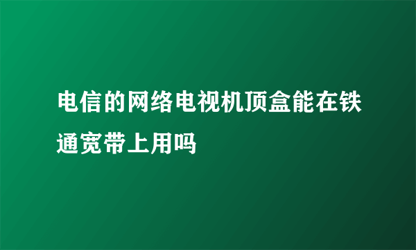 电信的网络电视机顶盒能在铁通宽带上用吗