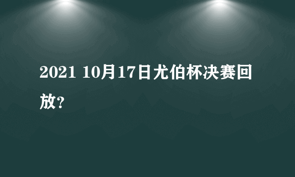 2021 10月17日尤伯杯决赛回放？