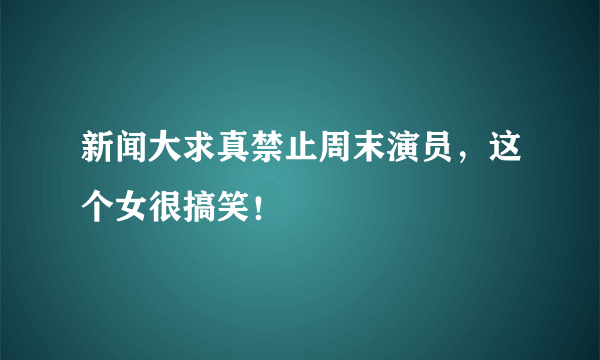 新闻大求真禁止周末演员，这个女很搞笑！