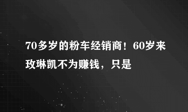 70多岁的粉车经销商！60岁来玫琳凯不为赚钱，只是