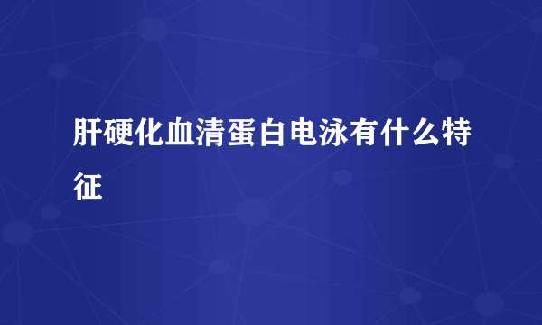 肝硬化血清蛋白电泳有什么特征