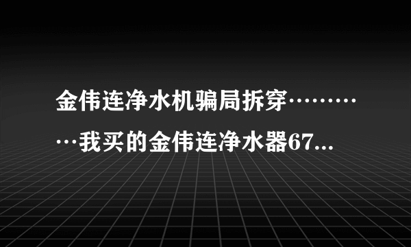 金伟连净水机骗局拆穿…………我买的金伟连净水器6700元，才用一年都不能用了，现在一点效果都没有了