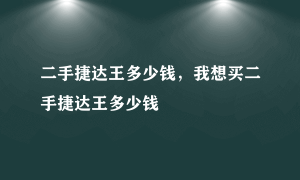 二手捷达王多少钱，我想买二手捷达王多少钱