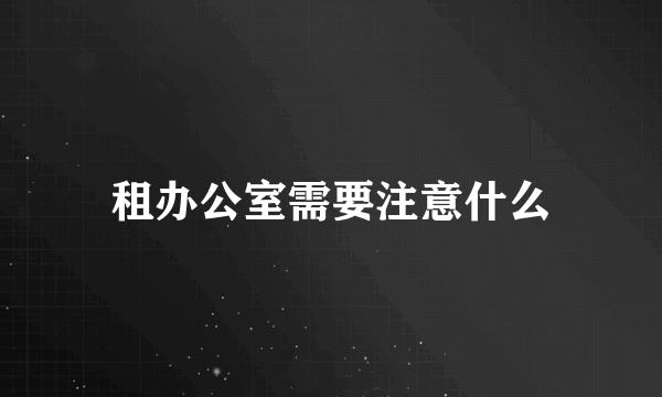 租办公室需要注意什么