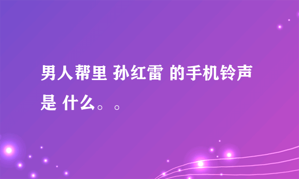 男人帮里 孙红雷 的手机铃声是 什么。。