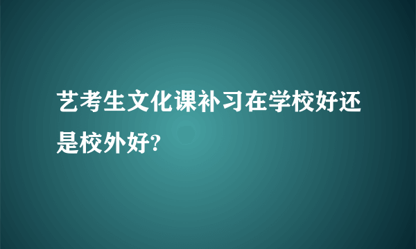 艺考生文化课补习在学校好还是校外好?