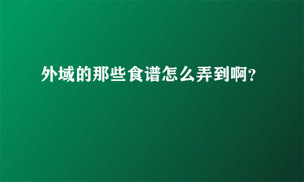 外域的那些食谱怎么弄到啊？