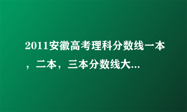 2011安徽高考理科分数线一本，二本，三本分数线大概是多少呢？