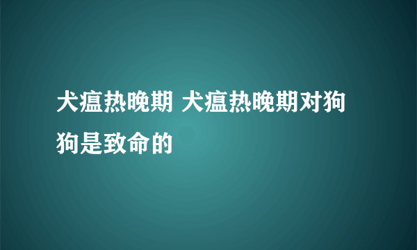 犬瘟热晚期 犬瘟热晚期对狗狗是致命的