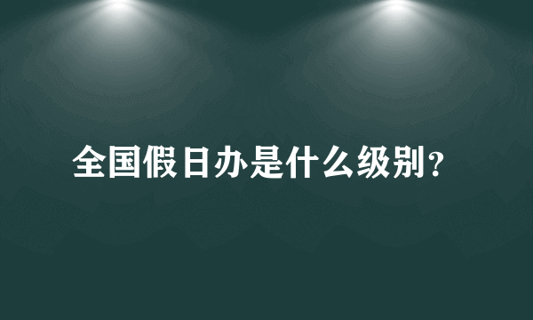 全国假日办是什么级别？