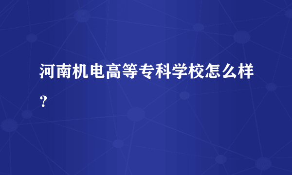 河南机电高等专科学校怎么样？