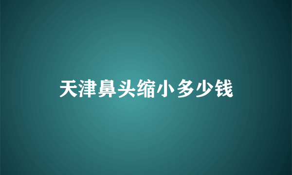 天津鼻头缩小多少钱