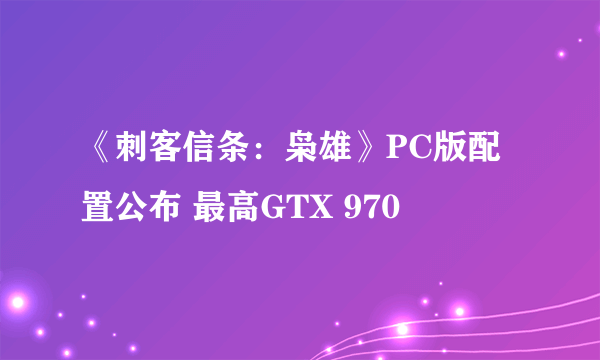 《刺客信条：枭雄》PC版配置公布 最高GTX 970