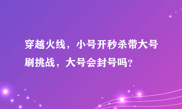 穿越火线，小号开秒杀带大号刷挑战，大号会封号吗？