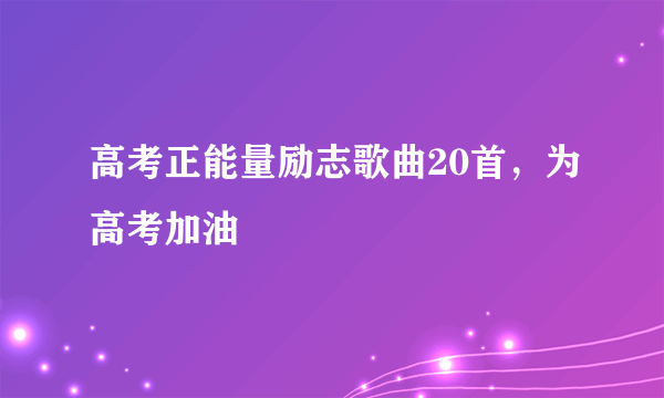 高考正能量励志歌曲20首，为高考加油