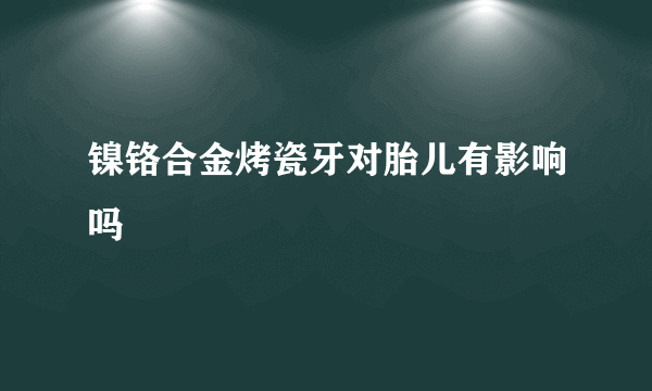 镍铬合金烤瓷牙对胎儿有影响吗