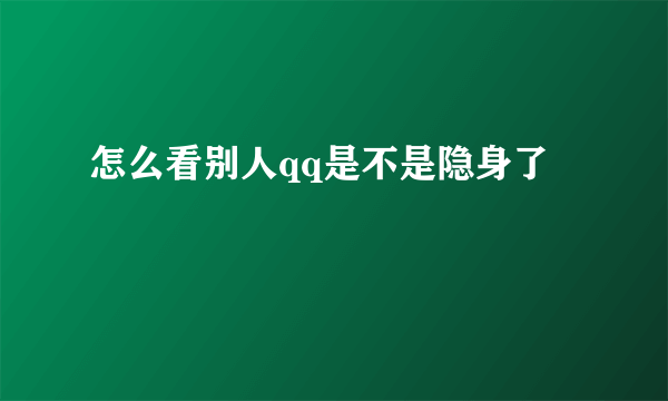 怎么看别人qq是不是隐身了