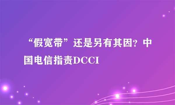 “假宽带”还是另有其因？中国电信指责DCCI