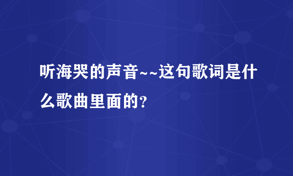 听海哭的声音~~这句歌词是什么歌曲里面的？