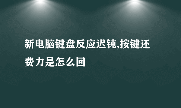 新电脑键盘反应迟钝,按键还费力是怎么回